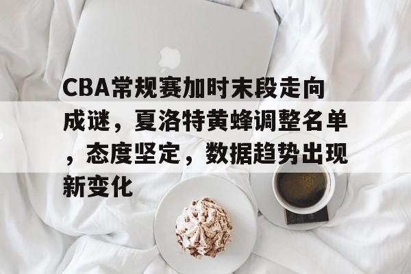 乐鱼中国官网-CBA常规赛加时末段走向成谜，夏洛特黄蜂调整名单，态度坚定，数据趋势出现新变化