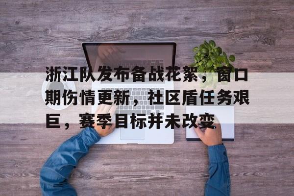 乐鱼中国官网-浙江队发布备战花絮，窗口期伤情更新，社区盾任务艰巨，赛季目标并未改变